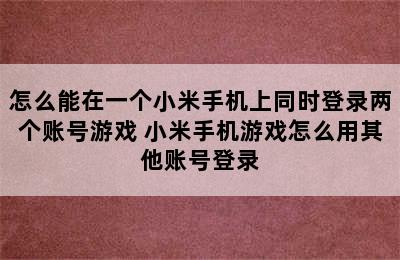 怎么能在一个小米手机上同时登录两个账号游戏 小米手机游戏怎么用其他账号登录